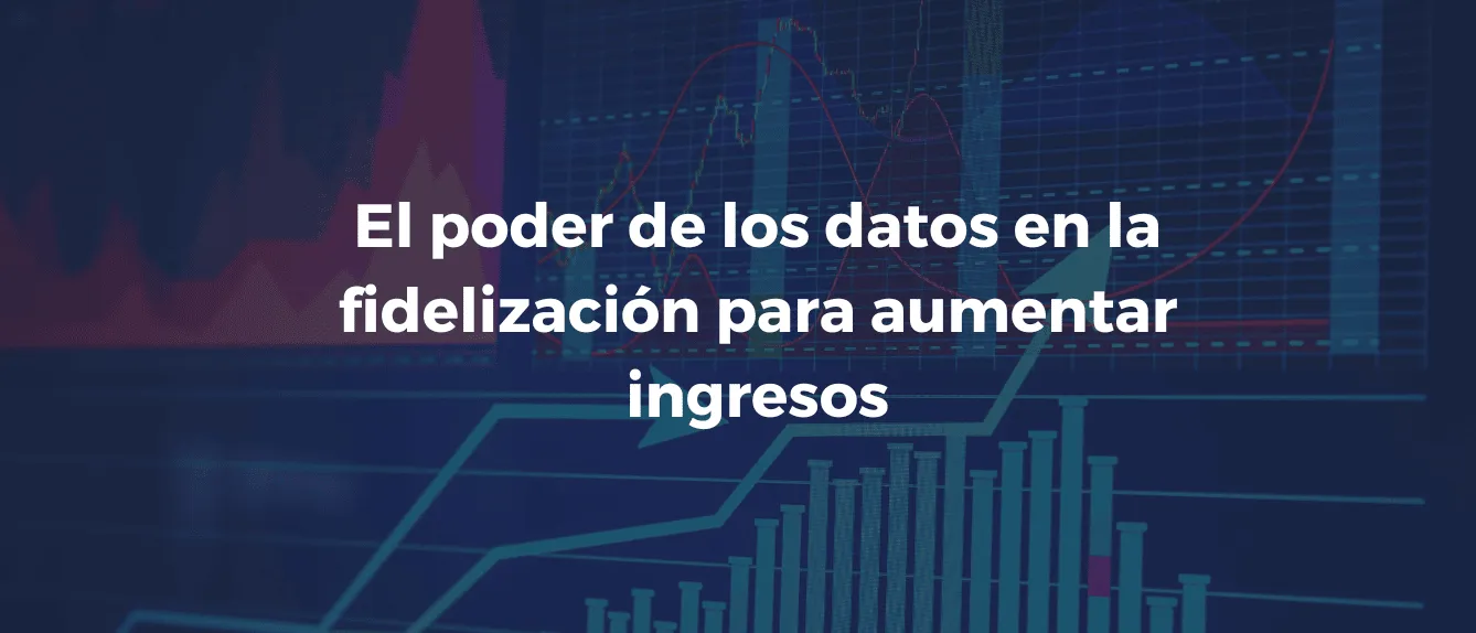 El poder de los datos en la fidelización para aumentar ingresos 