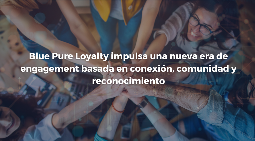 Blue Pure Loyalty impulsa una nueva era de engagement basada en conexión, comunidad y reconocimiento
